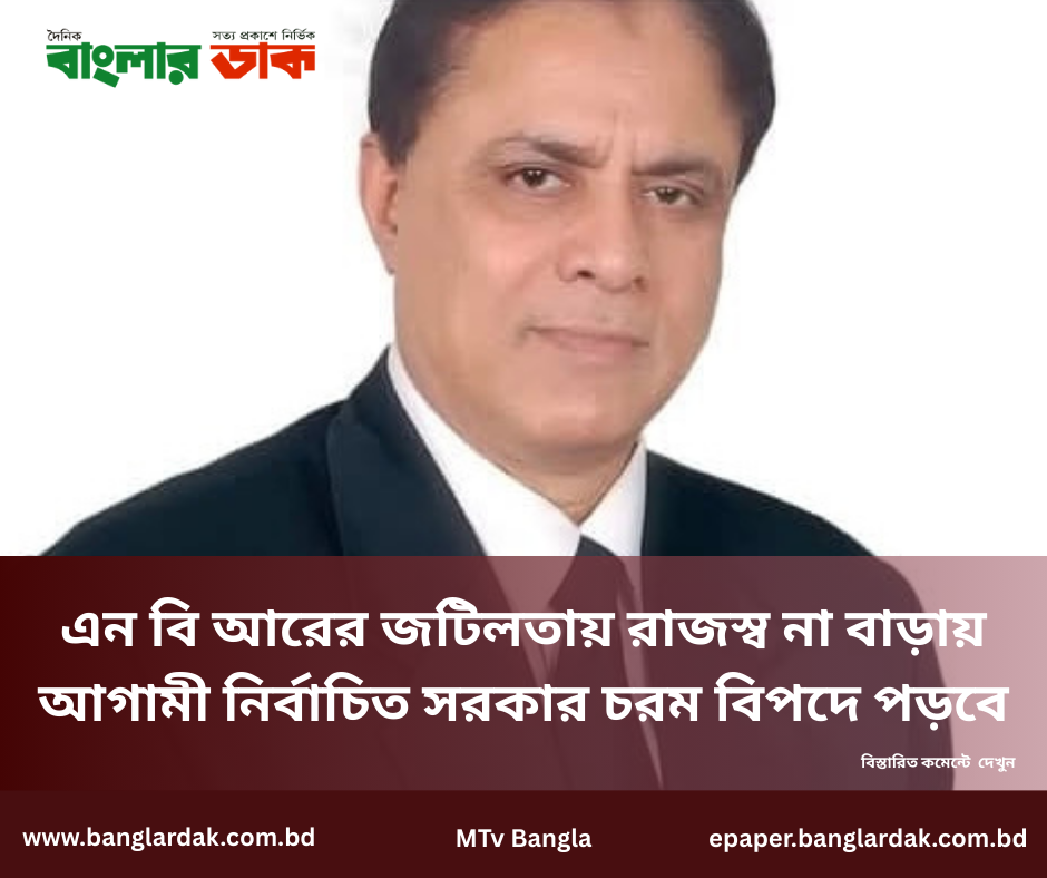 এন বি আরের জটিলতায় রাজস্ব না বাড়ায় আগামী নির্বাচিত সরকার চরম বিপদে পড়বে।